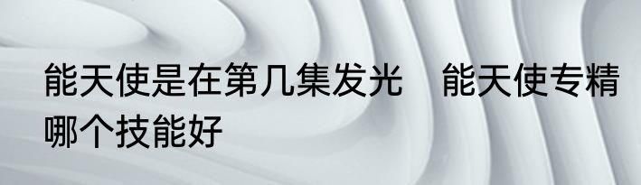 能天使是在第几集发光　能天使专精哪个技能好