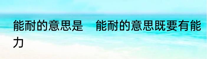 能耐的意思是　能耐的意思既要有能力