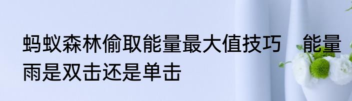 蚂蚁森林偷取能量最大值技巧　能量雨是双击还是单击