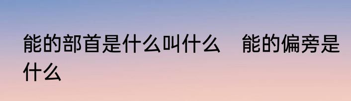 能的部首是什么叫什么　能的偏旁是什么