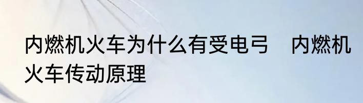 内燃机火车为什么有受电弓　内燃机火车传动原理