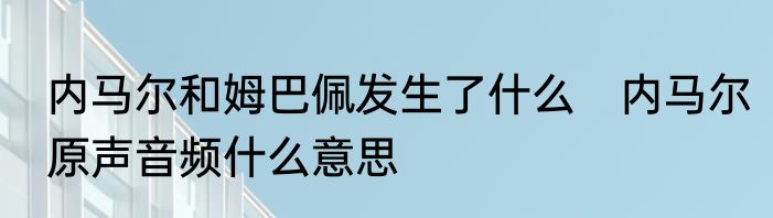 内马尔和姆巴佩发生了什么　内马尔原声音频什么意思