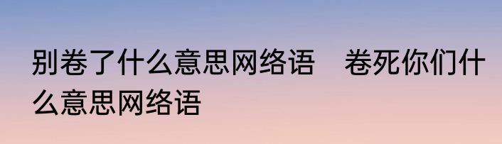 别卷了什么意思网络语　卷死你们什么意思网络语