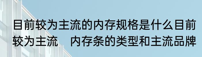 目前较为主流的内存规格是什么目前较为主流　内存条的类型和主流品牌