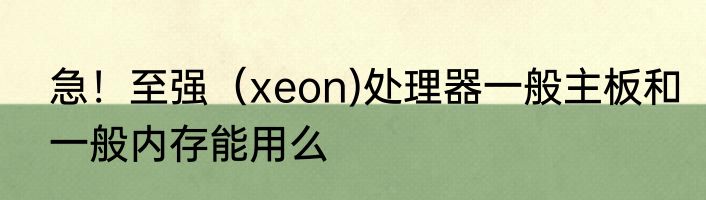 急！至强（xeon)处理器一般主板和一般内存能用么