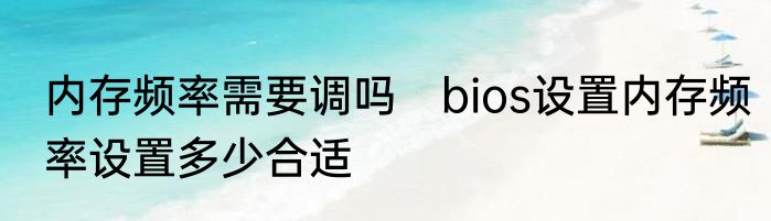 内存频率需要调吗　bios设置内存频率设置多少合适