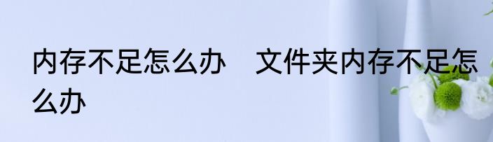 内存不足怎么办　文件夹内存不足怎么办