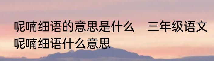 呢喃细语的意思是什么　三年级语文呢喃细语什么意思