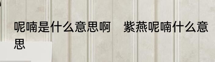 呢喃是什么意思啊　紫燕呢喃什么意思