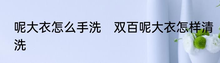 呢大衣怎么手洗　双百呢大衣怎样清洗