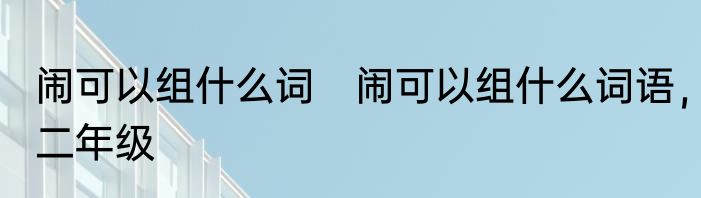 闹可以组什么词　闹可以组什么词语，二年级
