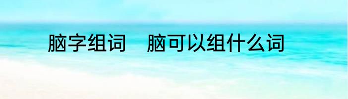 脑字组词　脑可以组什么词