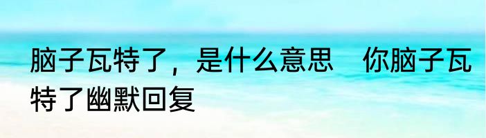 脑子瓦特了，是什么意思　你脑子瓦特了幽默回复