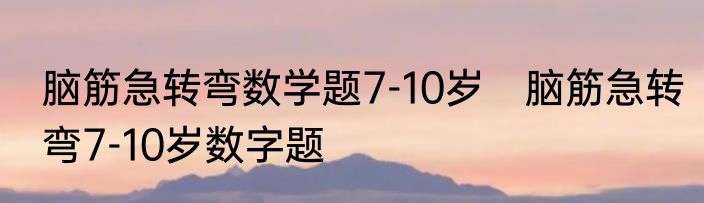 脑筋急转弯数学题7-10岁　脑筋急转弯7-10岁数字题