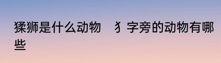 猱狮是什么动物　犭字旁的动物有哪些