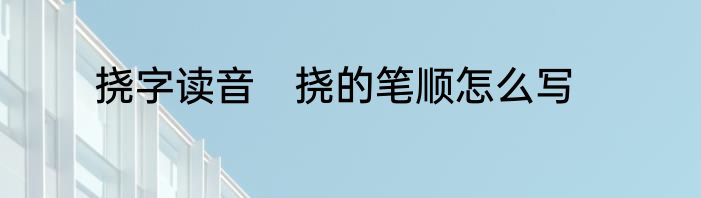 挠字读音　挠的笔顺怎么写