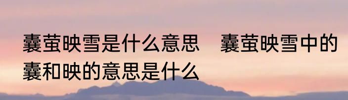 囊萤映雪是什么意思　囊萤映雪中的囊和映的意思是什么