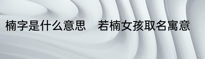 楠字是什么意思　若楠女孩取名寓意
