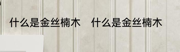 什么是金丝楠木　什么是金丝楠木