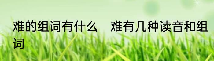 难的组词有什么　难有几种读音和组词