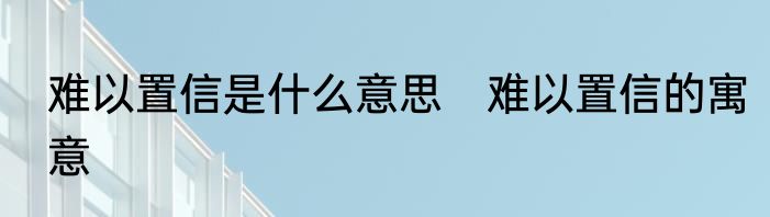 难以置信是什么意思　难以置信的寓意