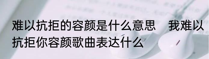 难以抗拒的容颜是什么意思　我难以抗拒你容颜歌曲表达什么