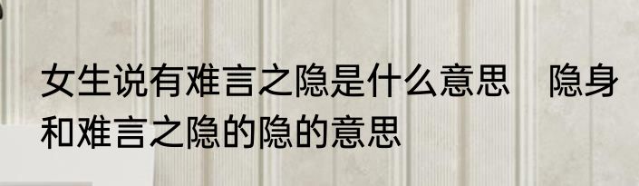 女生说有难言之隐是什么意思　隐身和难言之隐的隐的意思