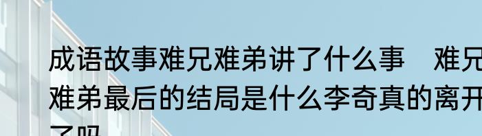 成语故事难兄难弟讲了什么事　难兄难弟最后的结局是什么李奇真的离开了吗