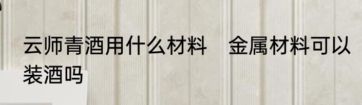 云师青酒用什么材料　金属材料可以装酒吗