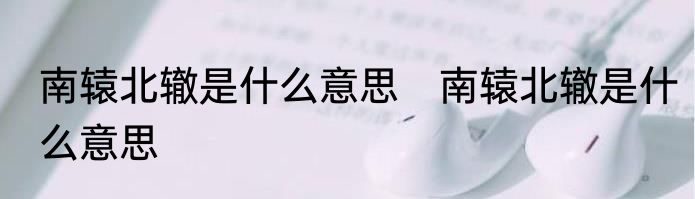 南辕北辙是什么意思　南辕北辙是什么意思