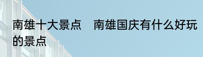 南雄十大景点　南雄国庆有什么好玩的景点