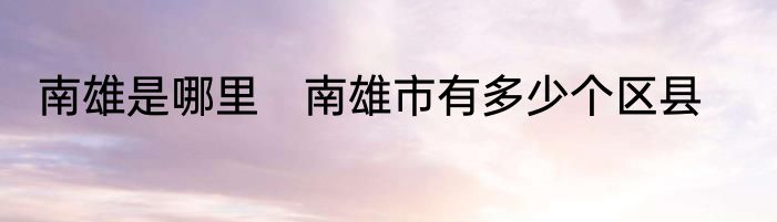 南雄是哪里　南雄市有多少个区县