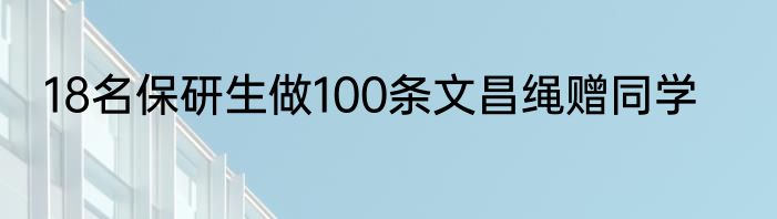 18名保研生做100条文昌绳赠同学