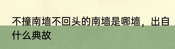 不撞南墙不回头的南墙是哪墙，出自什么典故