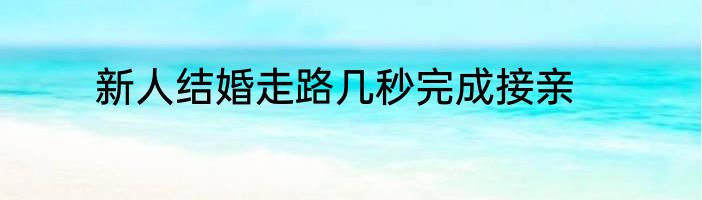 新人结婚走路几秒完成接亲