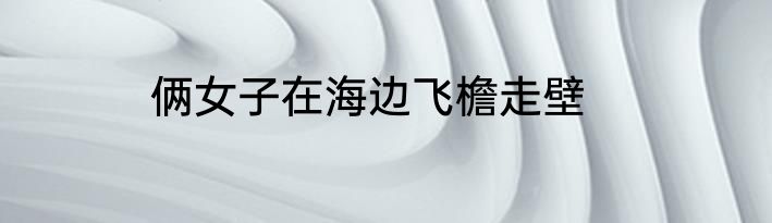 俩女子在海边飞檐走壁