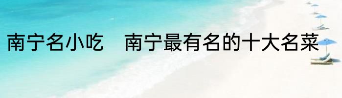 南宁名小吃　南宁最有名的十大名菜