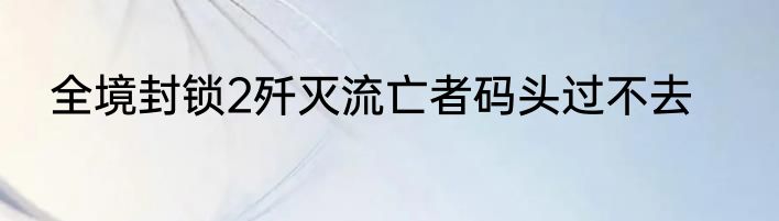 全境封锁2歼灭流亡者码头过不去