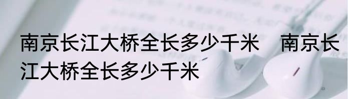 南京长江大桥全长多少千米　南京长江大桥全长多少千米