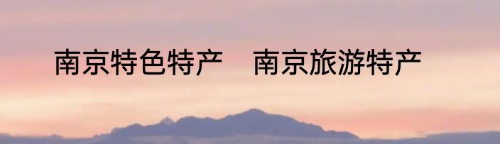 南京特色特产　南京旅游特产