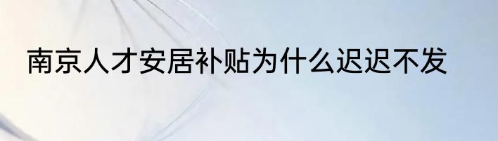 南京人才安居补贴为什么迟迟不发