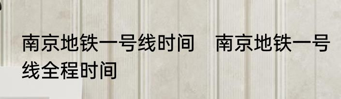 南京地铁一号线时间　南京地铁一号线全程时间