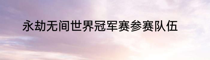 永劫无间世界冠军赛参赛队伍