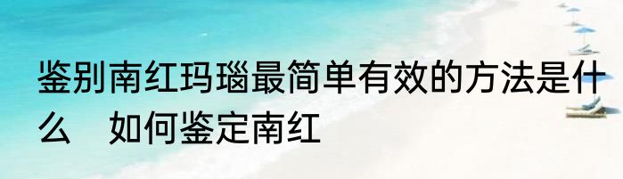 鉴别南红玛瑙最简单有效的方法是什么　如何鉴定南红