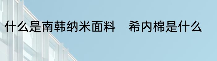 什么是南韩纳米面料　希内棉是什么