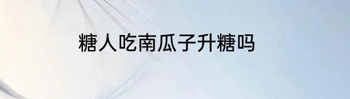 糖人吃南瓜子升糖吗