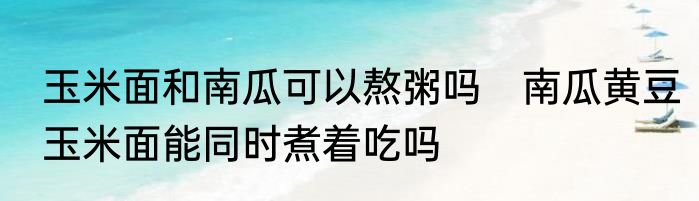 玉米面和南瓜可以熬粥吗　南瓜黄豆玉米面能同时煮着吃吗