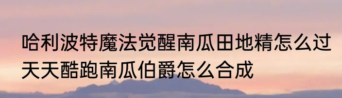哈利波特魔法觉醒南瓜田地精怎么过　天天酷跑南瓜伯爵怎么合成
