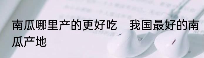 南瓜哪里产的更好吃　我国最好的南瓜产地