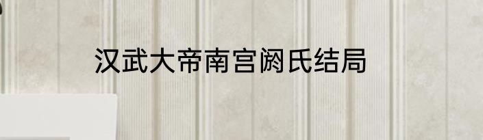 汉武大帝南宫阏氏结局
